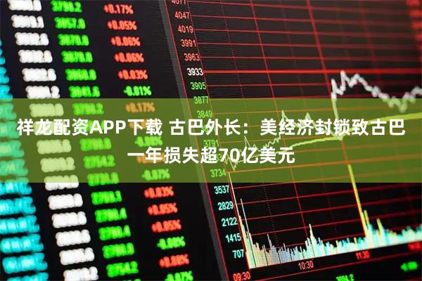 祥龙配资APP下载 古巴外长：美经济封锁致古巴一年损失超70亿美元