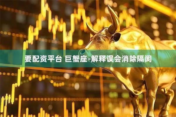 要配资平台 巨蟹座-解释误会消除隔阂