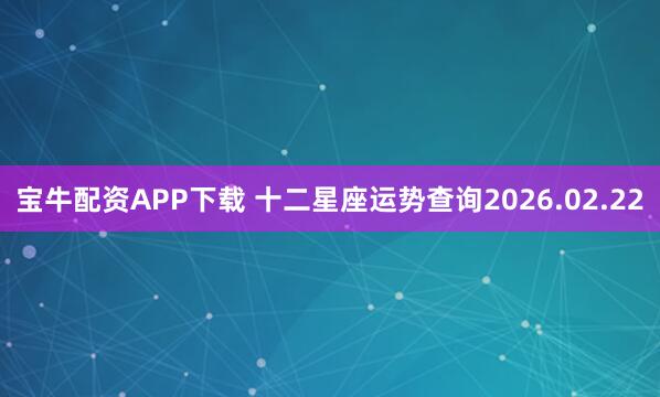 宝牛配资APP下载 十二星座运势查询2026.02.22