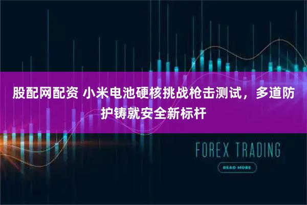 股配网配资 小米电池硬核挑战枪击测试，多道防护铸就安全新标杆