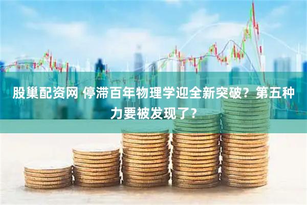 股巢配资网 停滞百年物理学迎全新突破？第五种力要被发现了？