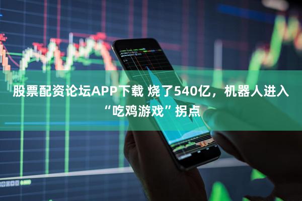股票配资论坛APP下载 烧了540亿，机器人进入“吃鸡游戏”拐点