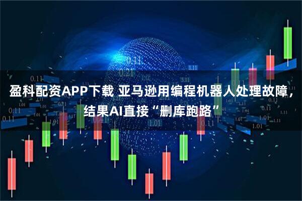 盈科配资APP下载 亚马逊用编程机器人处理故障，结果AI直接“删库跑路”