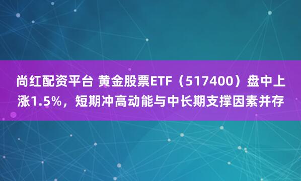 尚红配资平台 黄金股票ETF（517400）盘中上涨1.5%，短期冲高动能与中长期支撑因素并存