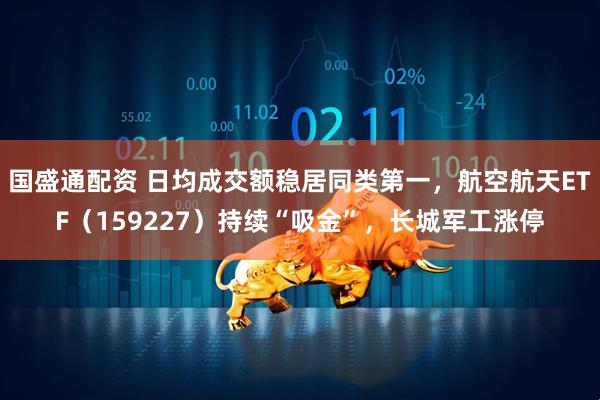 国盛通配资 日均成交额稳居同类第一，航空航天ETF（159227）持续“吸金”，长城军工涨停