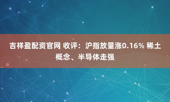 吉祥盈配资官网 收评：沪指放量涨0.16% 稀土概念、半导体走强