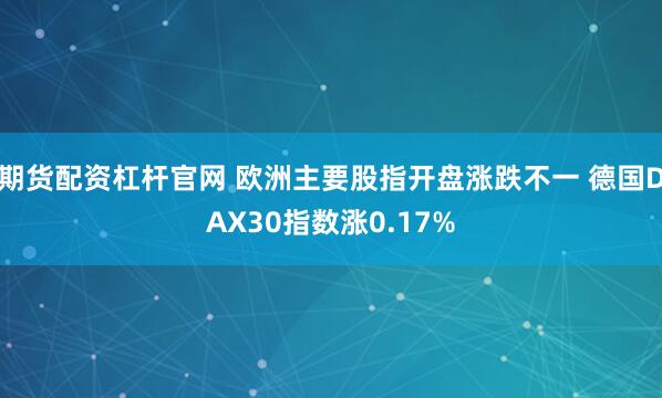 期货配资杠杆官网 欧洲主要股指开盘涨跌不一 德国DAX30指数涨0.17%