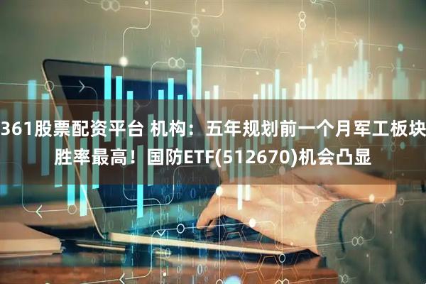 361股票配资平台 机构：五年规划前一个月军工板块胜率最高！国防ETF(512670)机会凸显