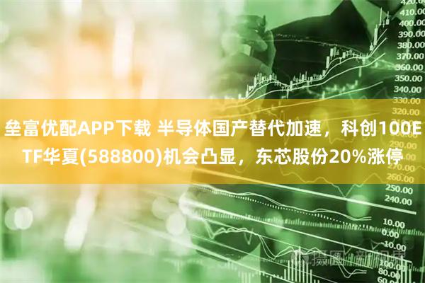 垒富优配APP下载 半导体国产替代加速，科创100ETF华夏(588800)机会凸显，东芯股份20%涨停