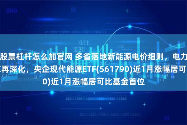 股票杠杆怎么加官网 多省落地新能源电价细则，电力市场化改革再深化，央企现代能源ETF(561790)近1月涨幅居可比基金首位