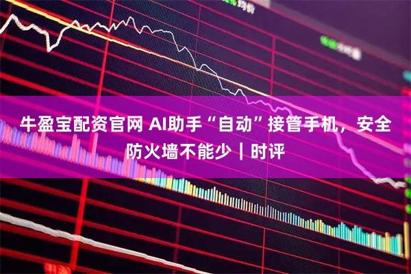 牛盈宝配资官网 AI助手“自动”接管手机，安全防火墙不能少｜时评