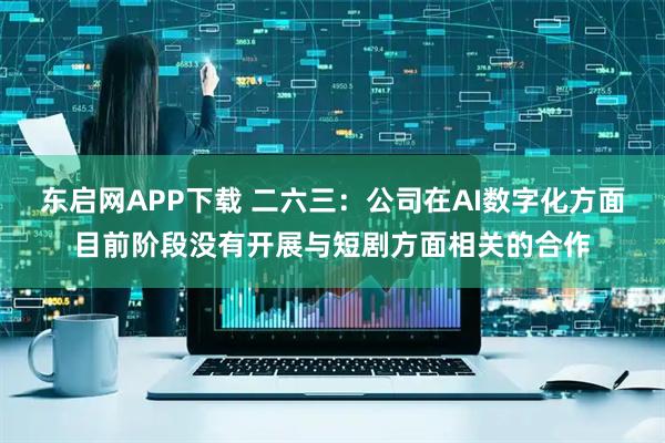 东启网APP下载 二六三：公司在AI数字化方面目前阶段没有开展与短剧方面相关的合作