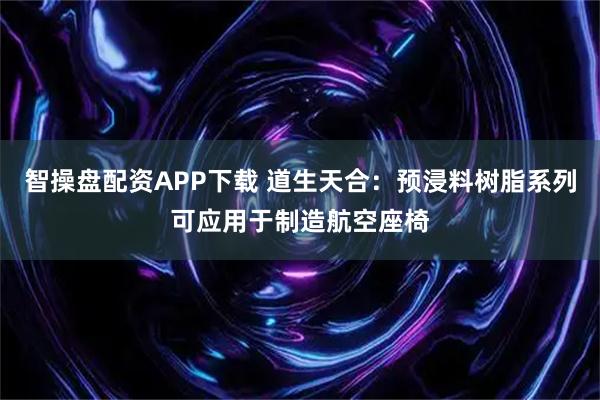 智操盘配资APP下载 道生天合：预浸料树脂系列可应用于制造航空座椅