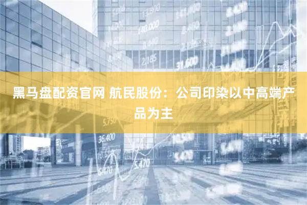 黑马盘配资官网 航民股份：公司印染以中高端产品为主