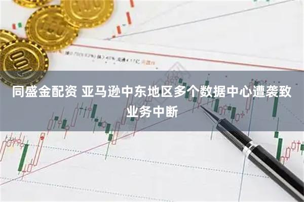 同盛金配资 亚马逊中东地区多个数据中心遭袭致业务中断