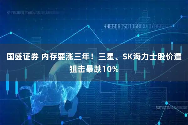 国盛证券 内存要涨三年！三星、SK海力士股价遭狙击暴跌10%