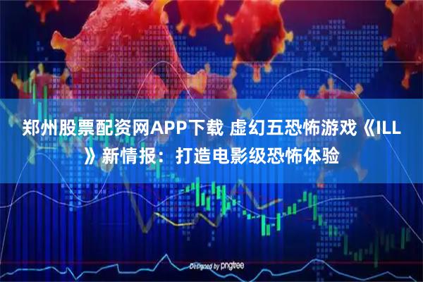 郑州股票配资网APP下载 虚幻五恐怖游戏《ILL》新情报：打造电影级恐怖体验