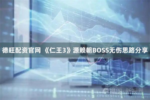 德旺配资官网 《仁王3》源赖朝BOSS无伤思路分享