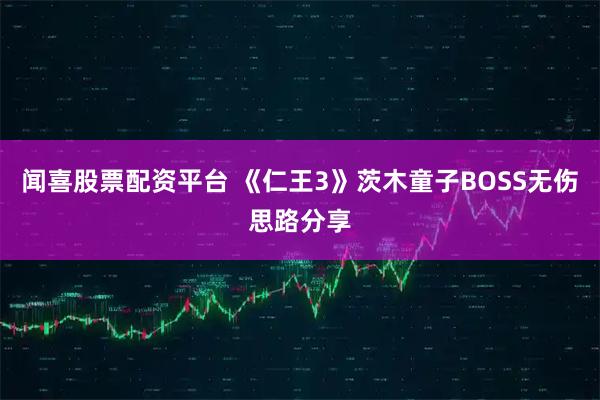 闻喜股票配资平台 《仁王3》茨木童子BOSS无伤思路分享