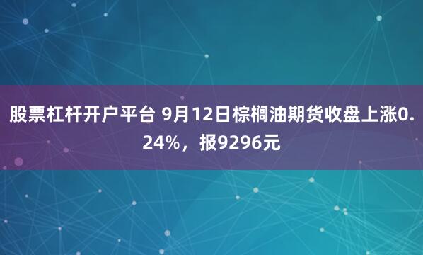 股票杠杆开户平台 9月12日棕榈油期货收盘上涨0.24%，报9296元