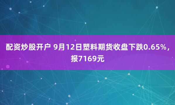 配资炒股开户 9月12日塑料期货收盘下跌0.65%，报7169元