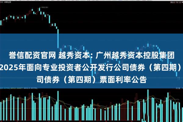 誉信配资官网 越秀资本: 广州越秀资本控股集团股份有限公司2025年面向专业投资者公开发行公司债券（第四期）票面利率公告