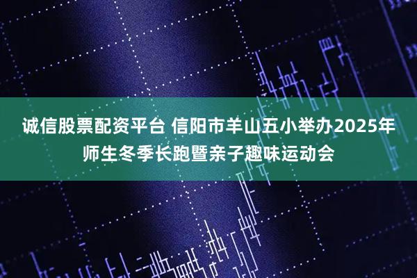 诚信股票配资平台 信阳市羊山五小举办2025年师生冬季长跑暨亲子趣味运动会