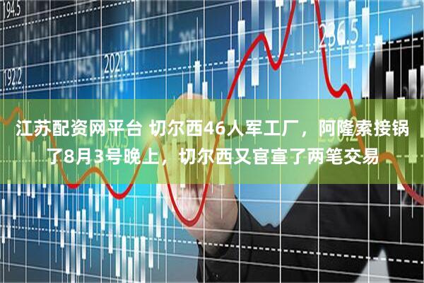 江苏配资网平台 切尔西46人军工厂，阿隆索接锅了8月3号晚上，切尔西又官宣了两笔交易