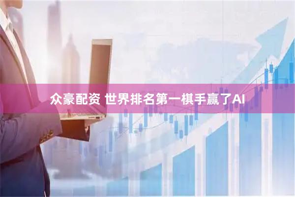 众豪配资 世界排名第一棋手赢了AI